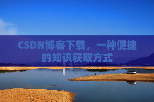 CSDN博客下载，一种便捷的知识获取方式